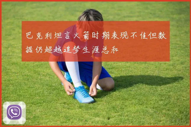 巴克利坦言火箭时期表现不佳但数据仍超越追梦生涯总和