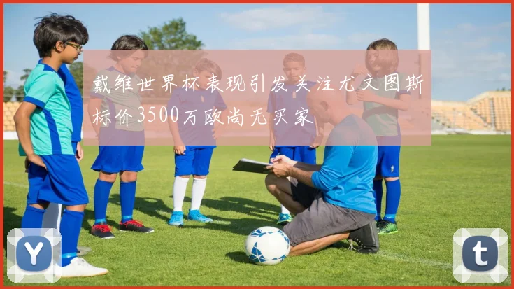 戴维世界杯表现引发关注尤文图斯标价3500万欧尚无买家