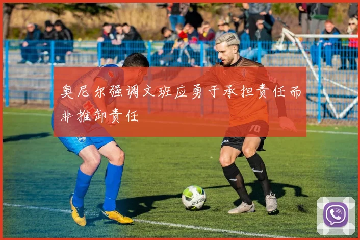 奥尼尔强调文班应勇于承担责任而非推卸责任