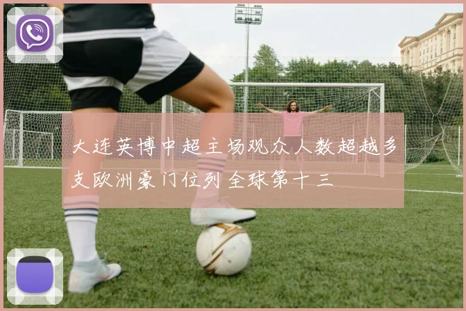 大连英博中超主场观众人数超越多支欧洲豪门位列全球第十三