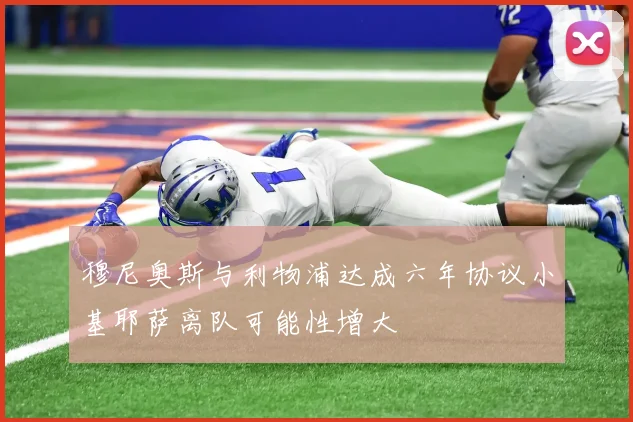 穆尼奥斯与利物浦达成六年协议小基耶萨离队可能性增大