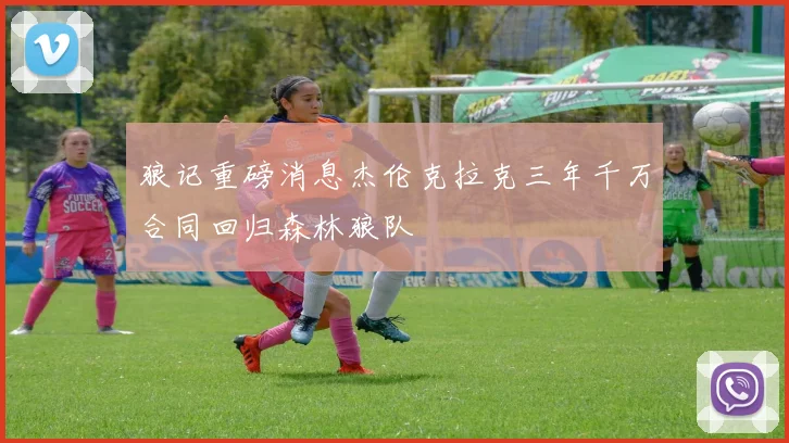狼记重磅消息杰伦克拉克三年千万合同回归森林狼队