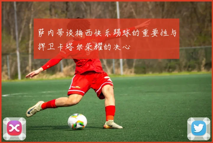 萨内蒂谈梅西快乐踢球的重要性与捍卫卡塔尔荣耀的决心
