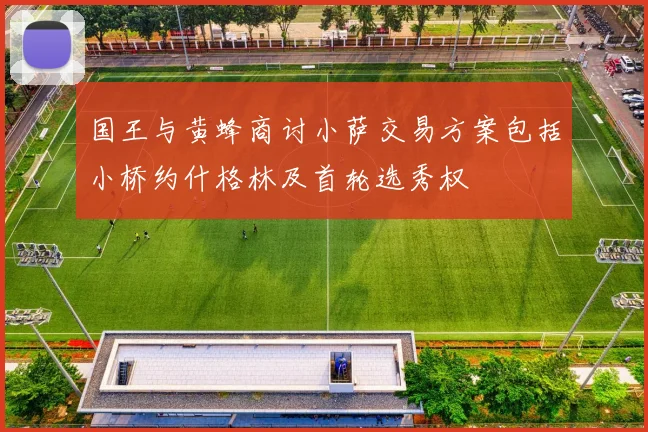 国王与黄蜂商讨小萨交易方案包括小桥约什格林及首轮选秀权