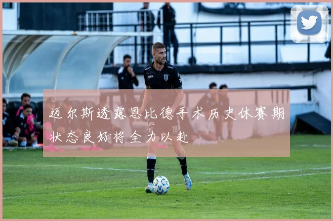 迈尔斯透露恩比德手术历史休赛期状态良好将全力以赴