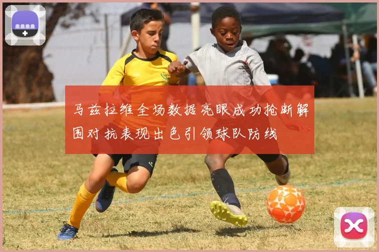 马兹拉维全场数据亮眼成功抢断解围对抗表现出色引领球队防线