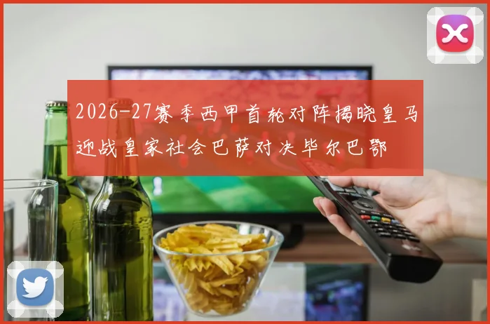 2026-27赛季西甲首轮对阵揭晓皇马迎战皇家社会巴萨对决毕尔巴鄂