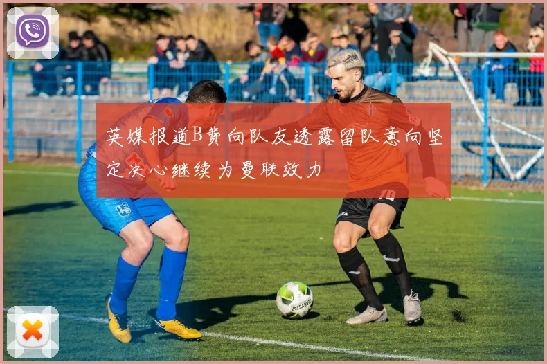 英媒报道B费向队友透露留队意向坚定决心继续为曼联效力