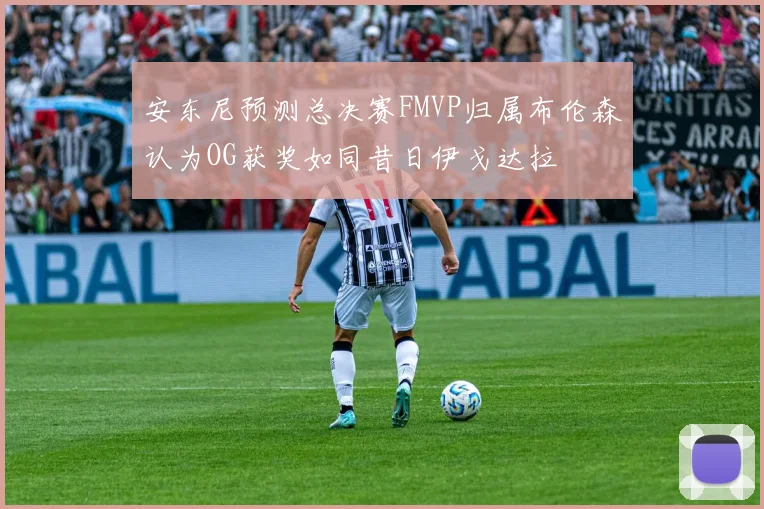安东尼预测总决赛FMVP归属布伦森认为OG获奖如同昔日伊戈达拉